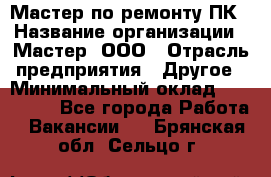 Мастер по ремонту ПК › Название организации ­ Мастер, ООО › Отрасль предприятия ­ Другое › Минимальный оклад ­ 120 000 - Все города Работа » Вакансии   . Брянская обл.,Сельцо г.